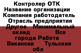 Контролер ОТК › Название организации ­ Компания-работодатель › Отрасль предприятия ­ Другое › Минимальный оклад ­ 25 700 - Все города Работа » Вакансии   . Тульская обл.